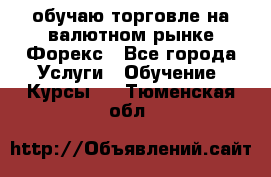 обучаю торговле на валютном рынке Форекс - Все города Услуги » Обучение. Курсы   . Тюменская обл.